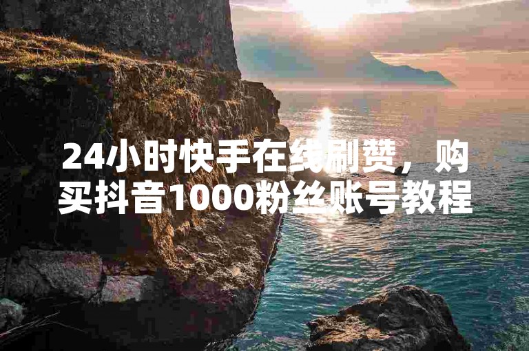 24小时快手在线刷赞，购买抖音1000粉丝账号教程。