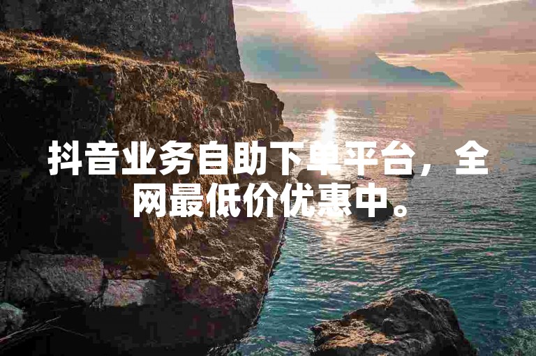 抖音业务自助下单平台，全网最低价优惠中。