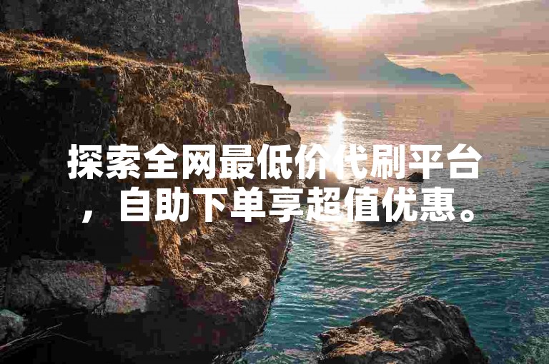 探索全网最低价代刷平台，自助下单享超值优惠。