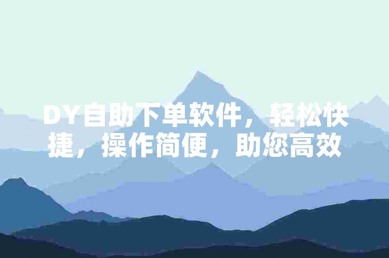DY自助下单软件，轻松快捷，操作简便，助您高效完成订单。