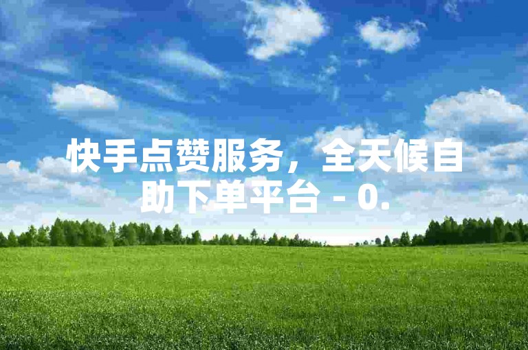 快手点赞服务，全天候自助下单平台 - 0.5元享1000赞。