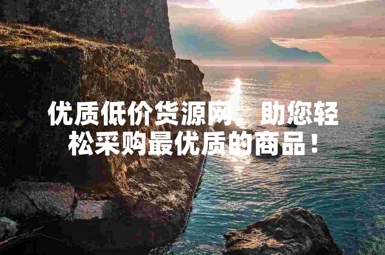 优质低价货源网，助您轻松采购最优质的商品！