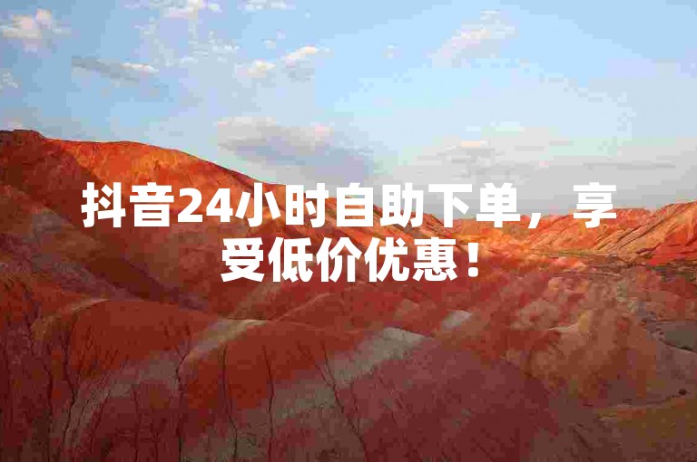 抖音24小时自助下单，享受低价优惠！