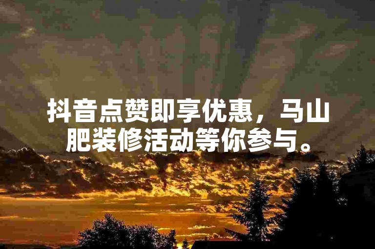 抖音点赞即享优惠，马山肥装修活动等你参与。