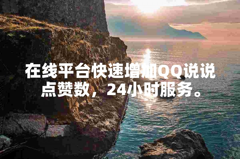 在线平台快速增加QQ说说点赞数，24小时服务。