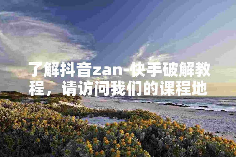 了解抖音zan-快手破解教程，请访问我们的课程地址。