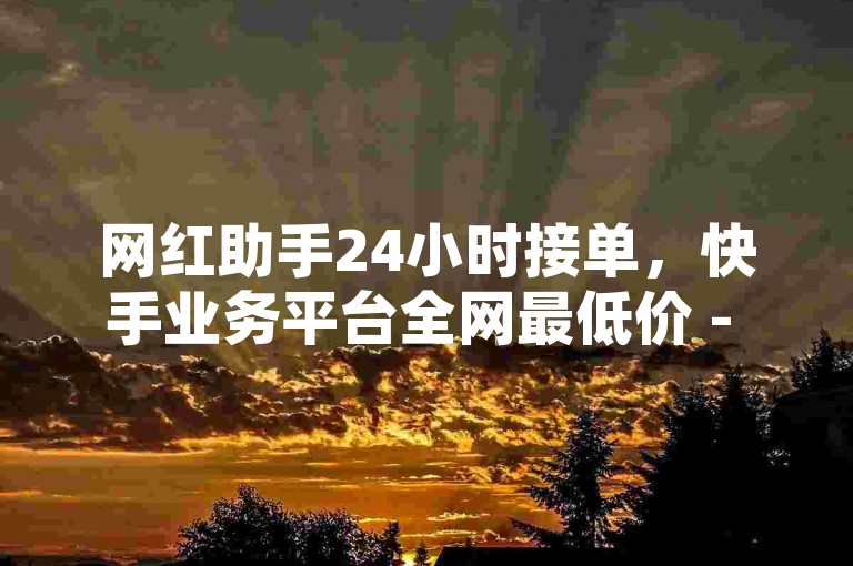 网红助手24小时接单，快手业务平台全网最低价 - 卡盟货源站 - 网红商城1元1000探索无界