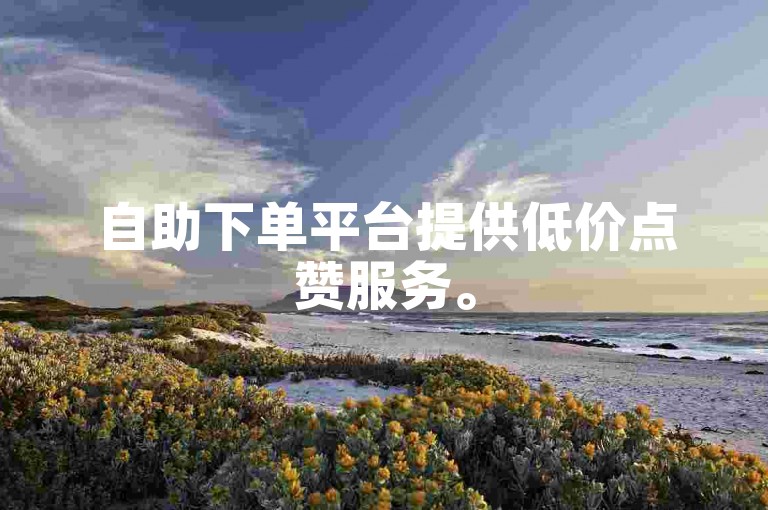 自助下单平台提供低价点赞服务。