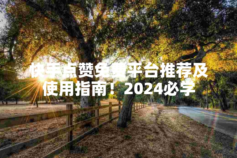 快手点赞免费平台推荐及使用指南！2024必学