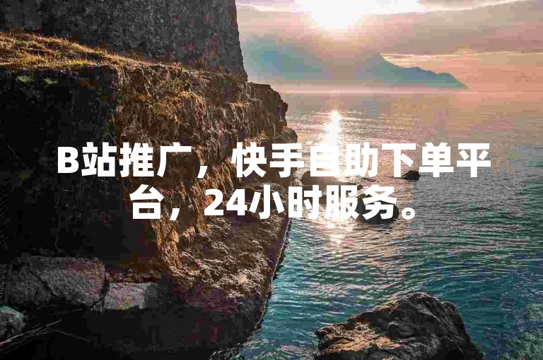 B站推广，快手自助下单平台，24小时服务。