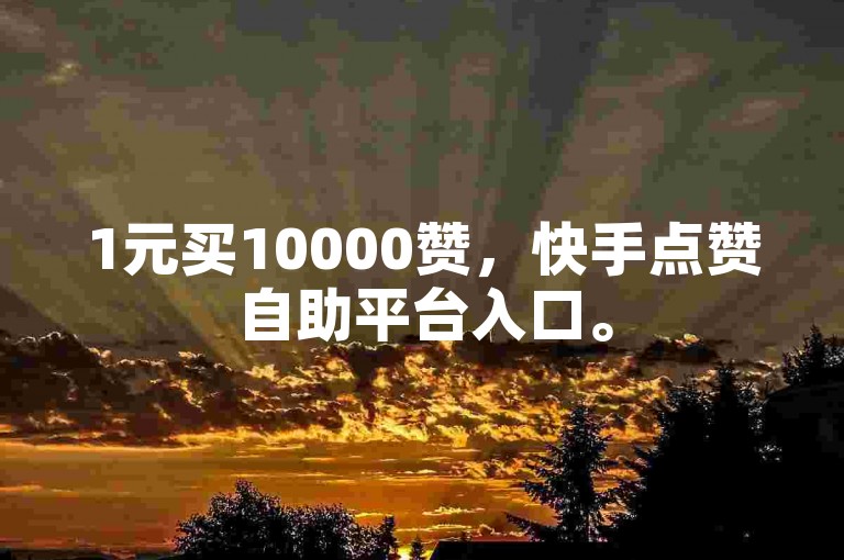 1元买10000赞，快手点赞自助平台入口。