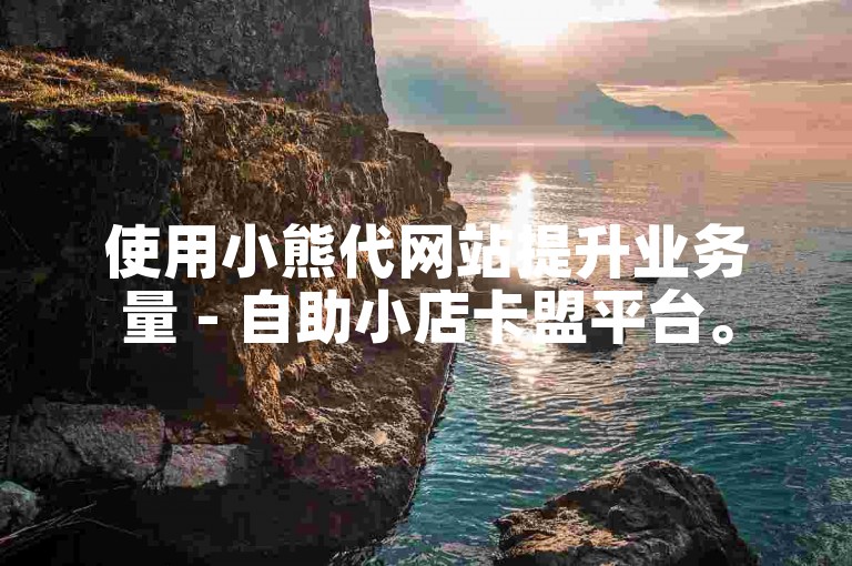 使用小熊代网站提升业务量 - 自助小店卡盟平台。