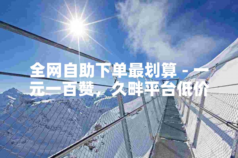 全网自助下单最划算 - 一元一百赞，久畔平台低价自助下单服务。