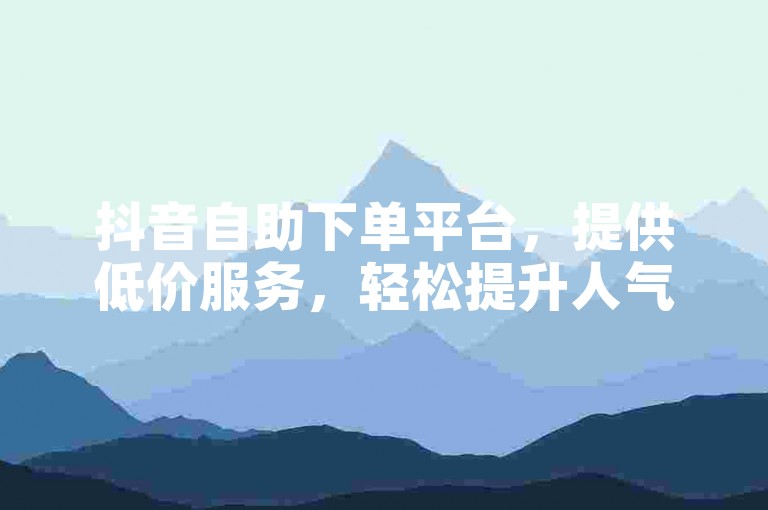 抖音自助下单平台，提供低价服务，轻松提升人气。