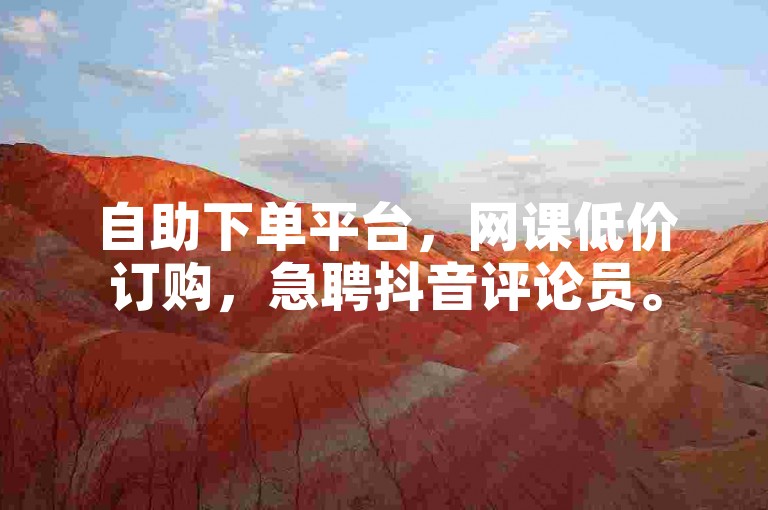 自助下单平台，网课低价订购，急聘抖音评论员。