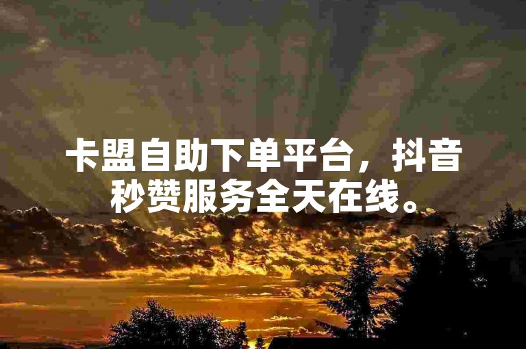 卡盟自助下单平台，抖音秒赞服务全天在线。