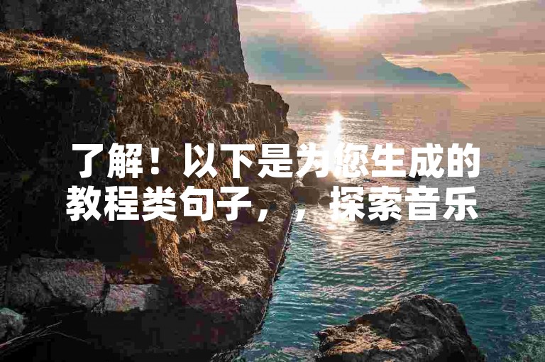 了解！以下是为您生成的教程类句子，，探索音乐新世界，从全民K歌自助下单平台开始。