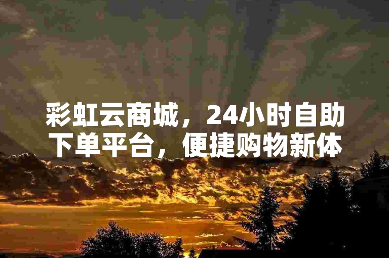 彩虹云商城，24小时自助下单平台，便捷购物新体验。