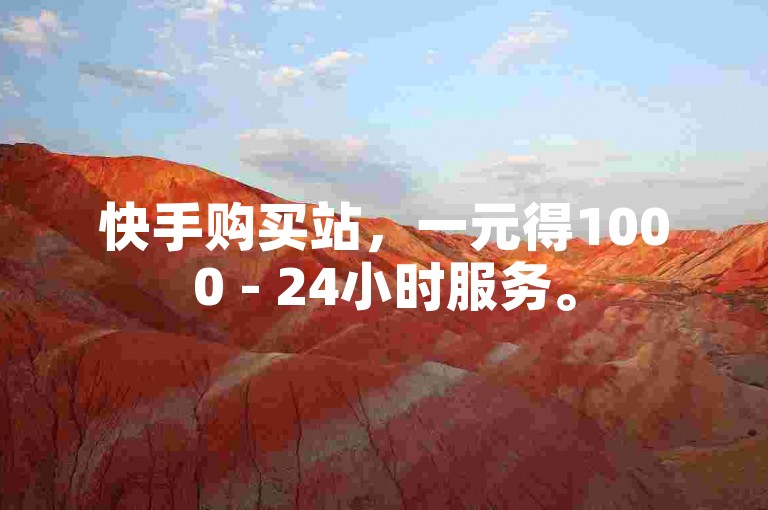 快手购买站，一元得1000 - 24小时服务。