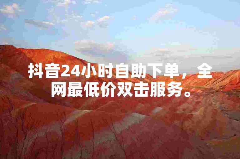 抖音24小时自助下单，全网最低价双击服务。