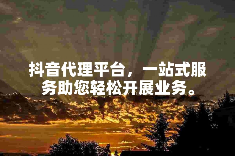 抖音代理平台，一站式服务助您轻松开展业务。