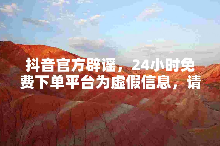 抖音官方辟谣，24小时免费下单平台为虚假信息，请勿轻信。
