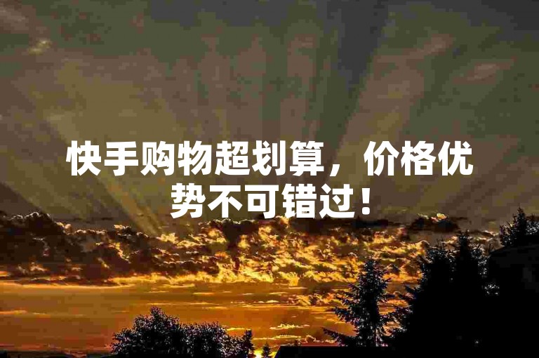快手购物超划算，价格优势不可错过！