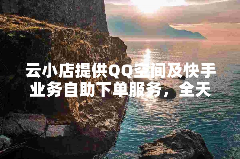 云小店提供QQ空间及快手业务自助下单服务，全天候低价优惠。