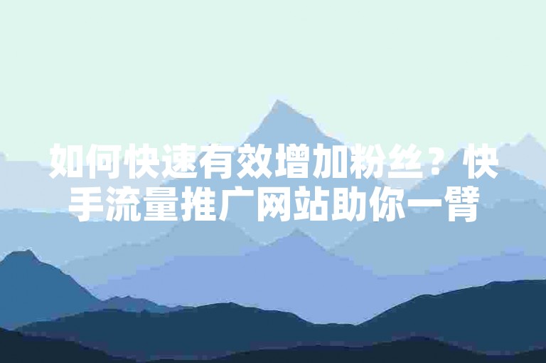 如何快速有效增加粉丝？快手流量推广网站助你一臂之力。