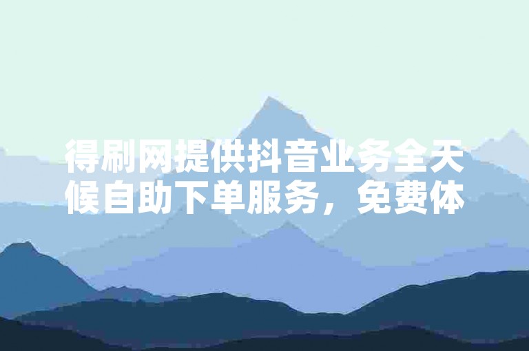 得刷网提供抖音业务全天候自助下单服务，免费体验。
