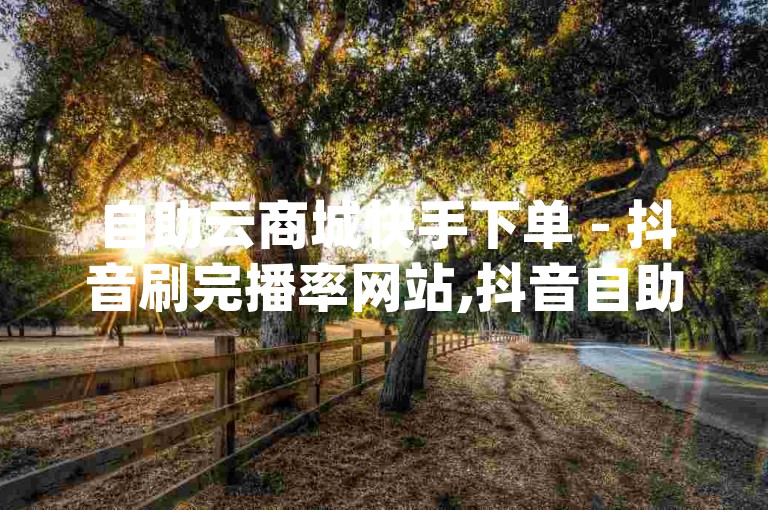自助云商城快手下单 - 抖音刷完播率网站,抖音自助平台业务下单真人 - qq赞