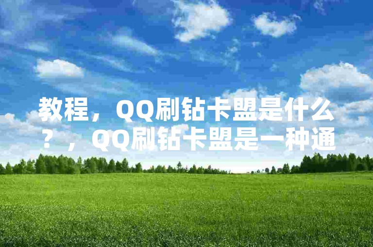 教程，QQ刷钻卡盟是什么？，QQ刷钻卡盟是一种通过非官方渠道获取QQ增值服务的行为，如会员、黄钻等。