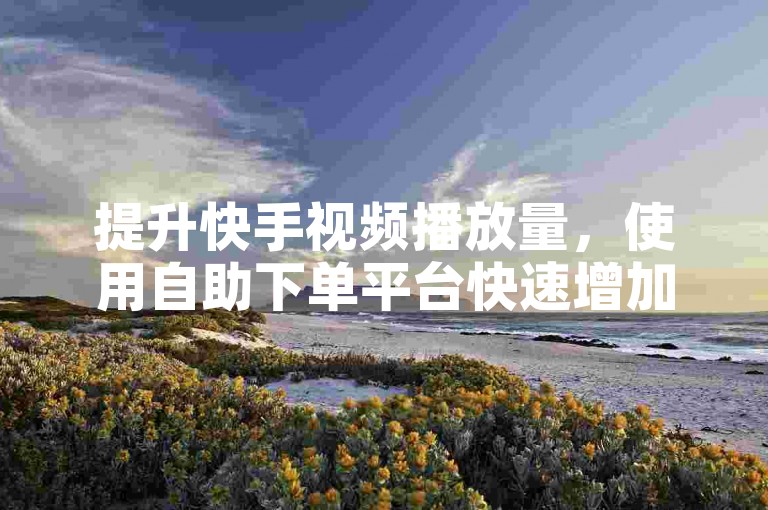 提升快手视频播放量，使用自助下单平台快速增加点赞。