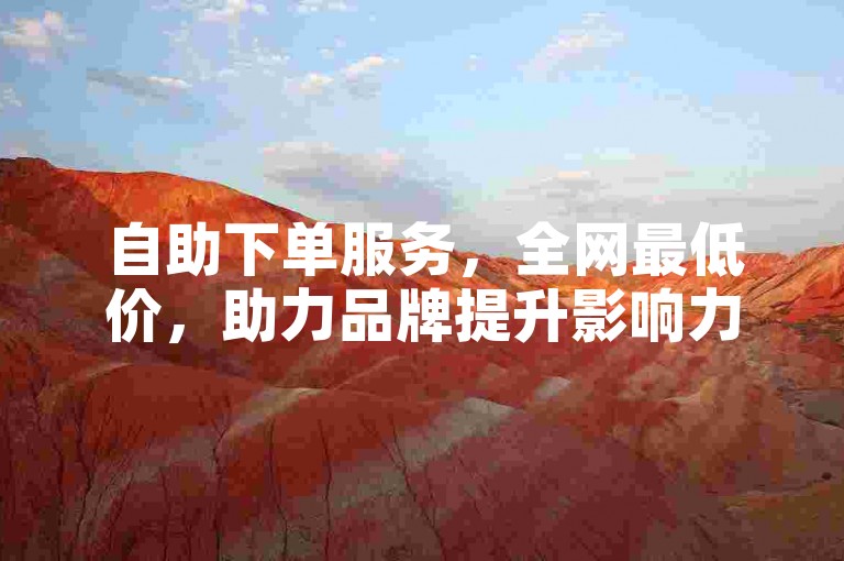 自助下单服务，全网最低价，助力品牌提升影响力。