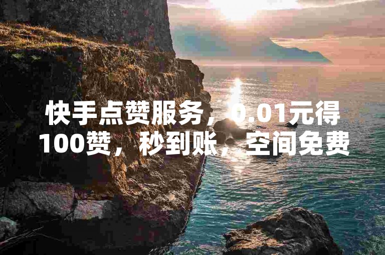 快手点赞服务，0.01元得100赞，秒到账，空间免费领，全网低价。
