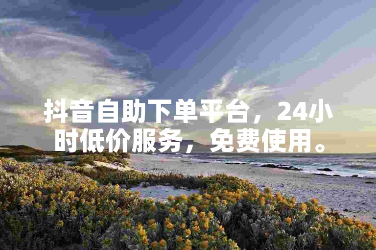 抖音自助下单平台，24小时低价服务，免费使用。