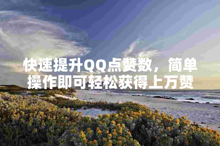 快速提升QQ点赞数，简单操作即可轻松获得上万赞。