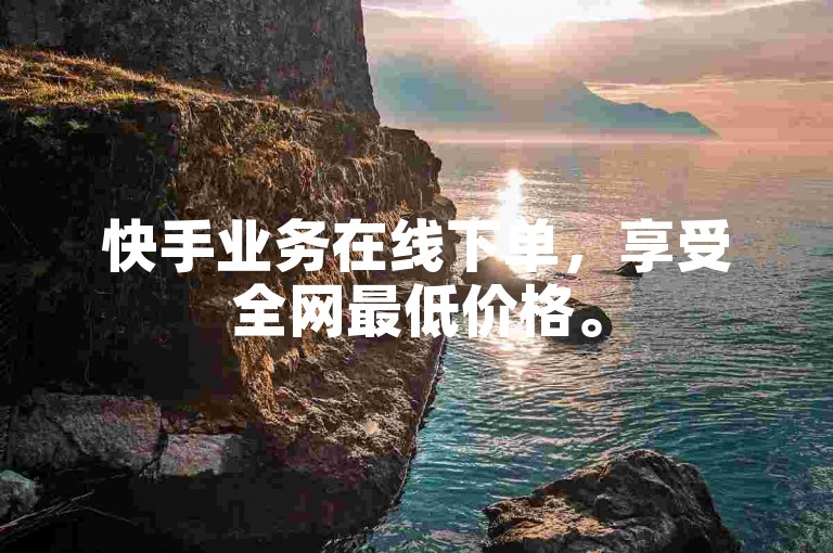 快手业务在线下单，享受全网最低价格。