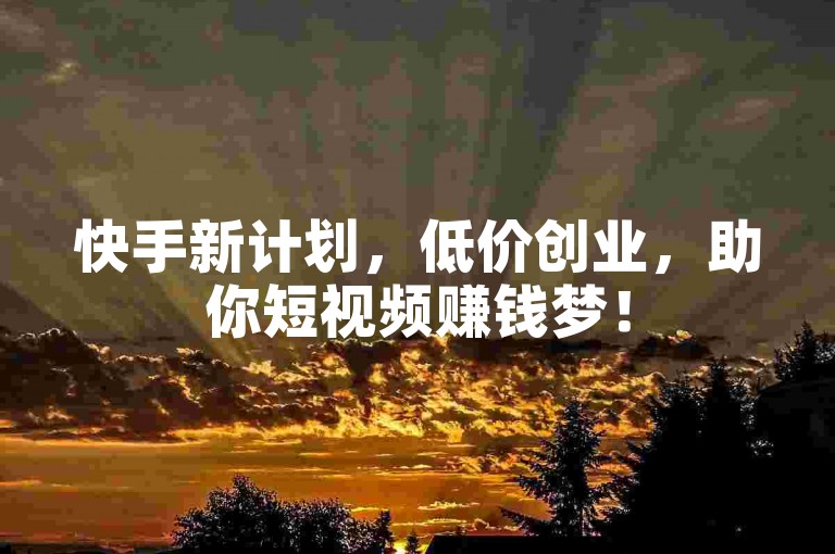 快手新计划，低价创业，助你短视频赚钱梦！