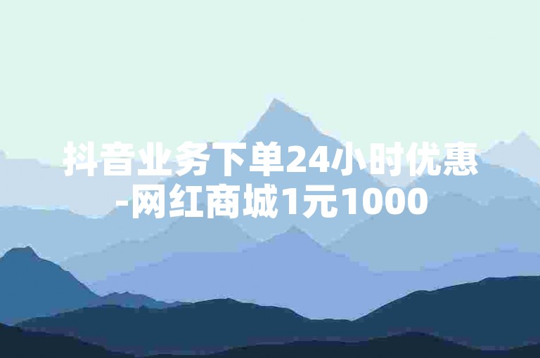 抖音业务下单24小时优惠-网红商城1元1000