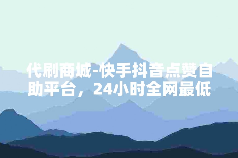 代刷商城-快手抖音点赞自助平台，24小时全网最低价。