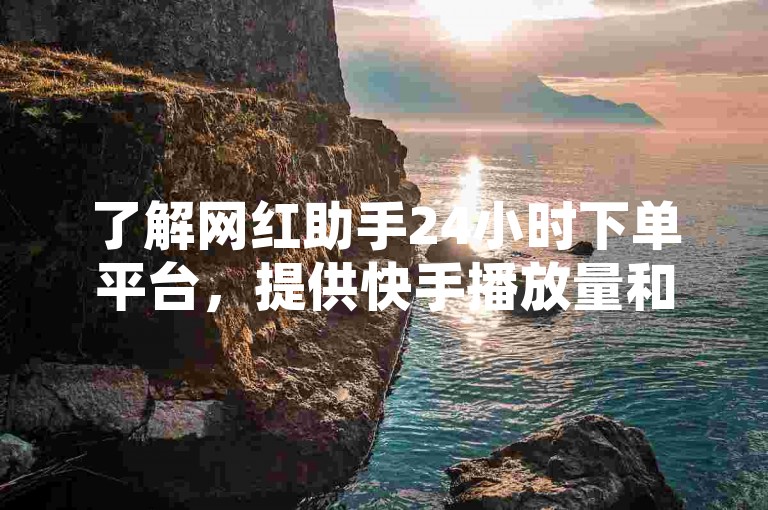 了解网红助手24小时下单平台，提供快手播放量和点赞服务。