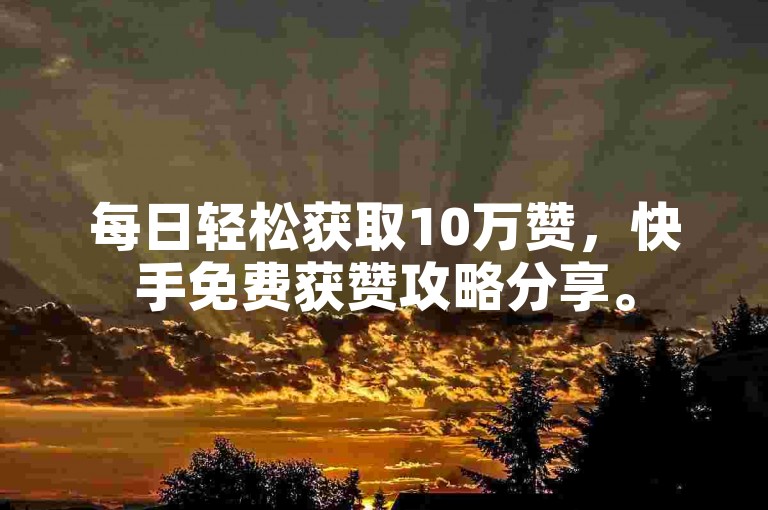 每日轻松获取10万赞，快手免费获赞攻略分享。