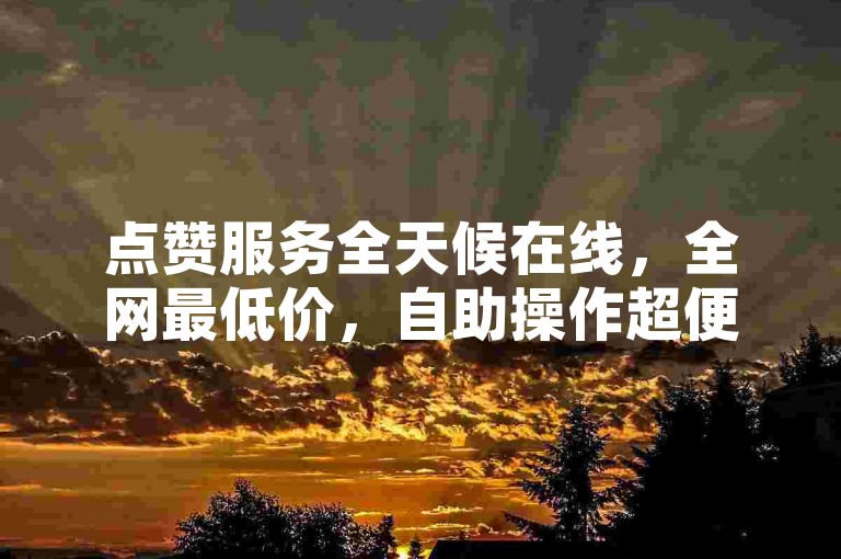 点赞服务全天候在线，全网最低价，自助操作超便捷。