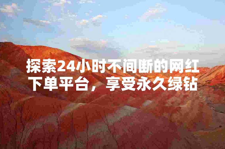 探索24小时不间断的网红下单平台，享受永久绿钻特权。