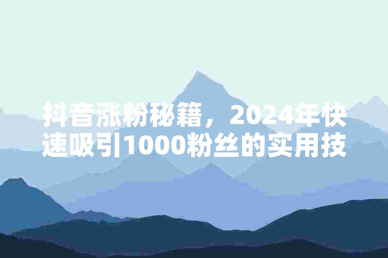 抖音涨粉秘籍，2024年快速吸引1000粉丝的实用技巧！