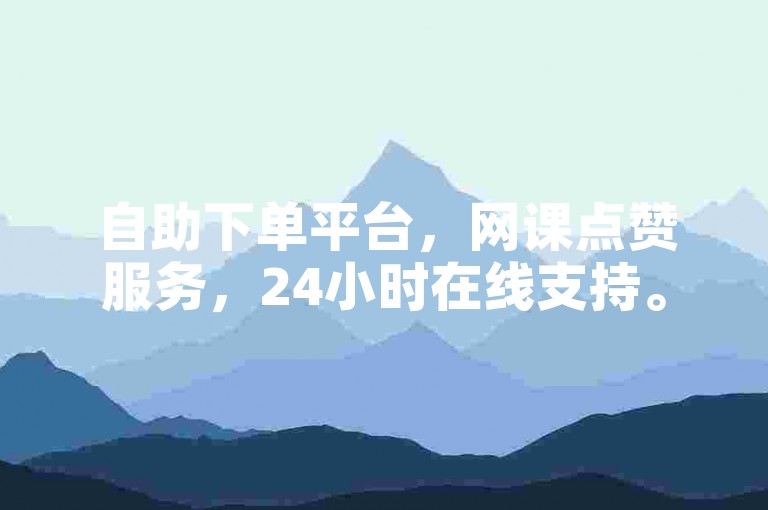 自助下单平台，网课点赞服务，24小时在线支持。
