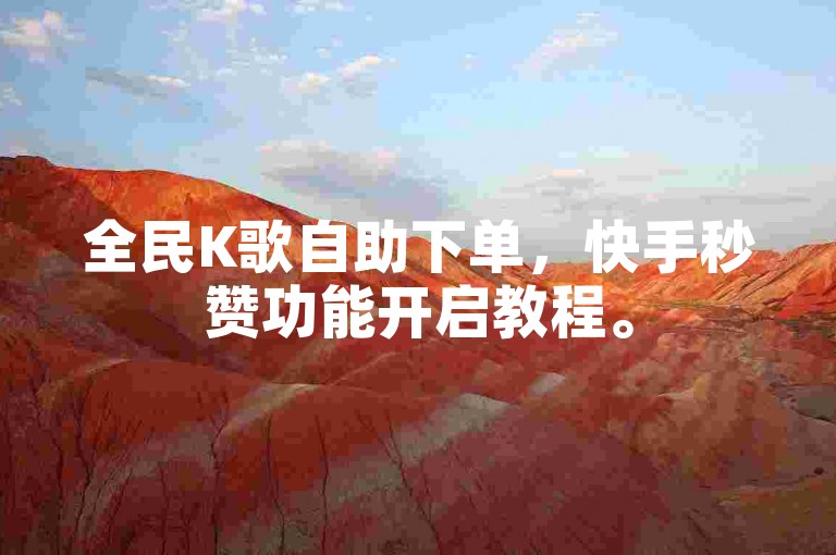 全民K歌自助下单，快手秒赞功能开启教程。