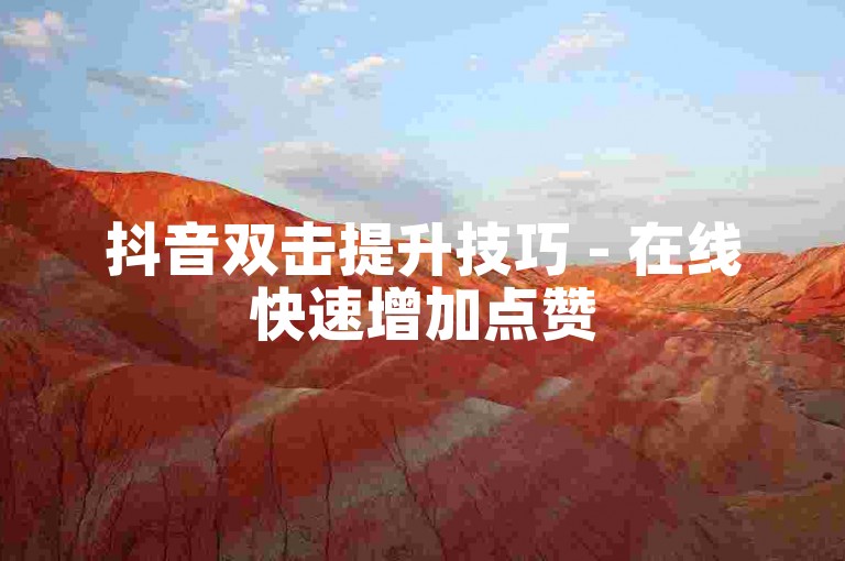 抖音双击提升技巧 - 在线快速增加点赞50个