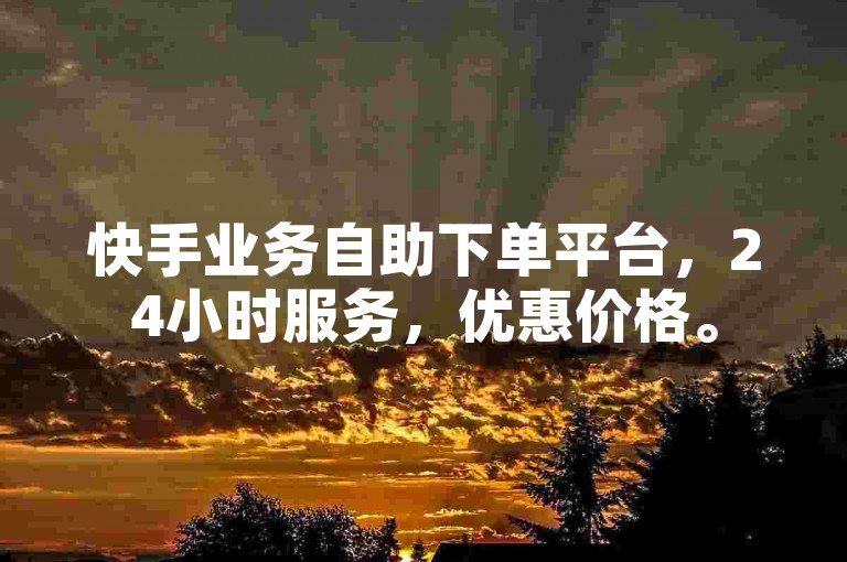 快手业务自助下单平台，24小时服务，优惠价格。